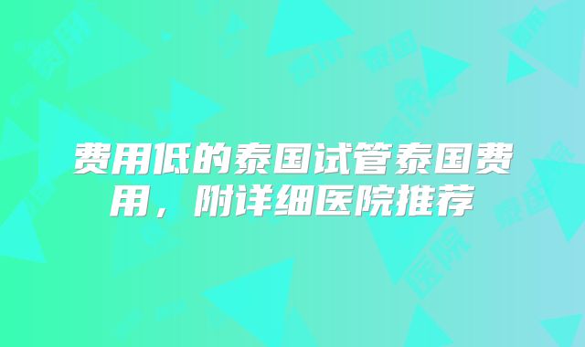 费用低的泰国试管泰国费用，附详细医院推荐