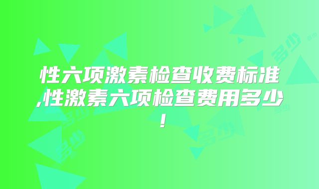 性六项激素检查收费标准,性激素六项检查费用多少！