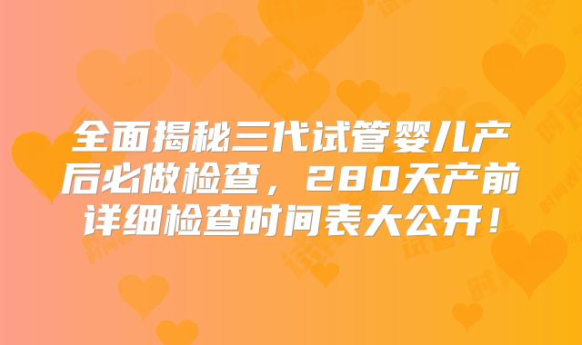 全面揭秘三代试管婴儿产后必做检查,280天产前详细检查时间表大公开!