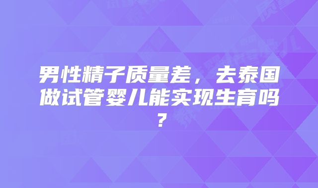 男性精子质量差,去泰国做试管婴儿能实现生育吗?