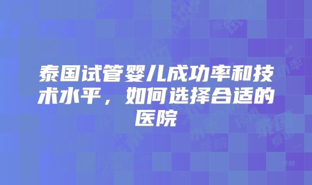泰国试管婴儿成功率和技术水平，如何选择合适的医院