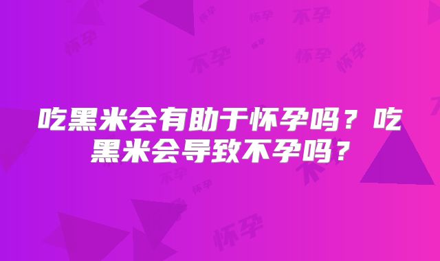 吃黑米会有助于怀孕吗？吃黑米会导致不孕吗？