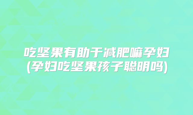 吃坚果有助于减肥嘛孕妇(孕妇吃坚果孩子聪明吗)