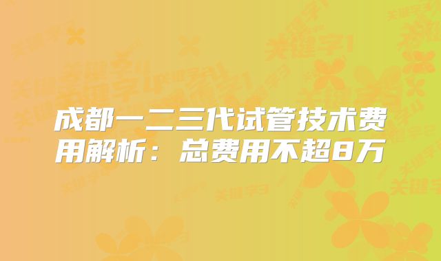 成都一二三代试管技术费用解析：总费用不超8万