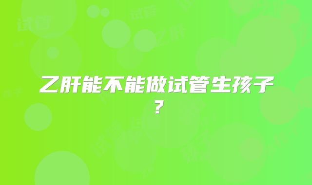 乙肝能不能做试管生孩子?