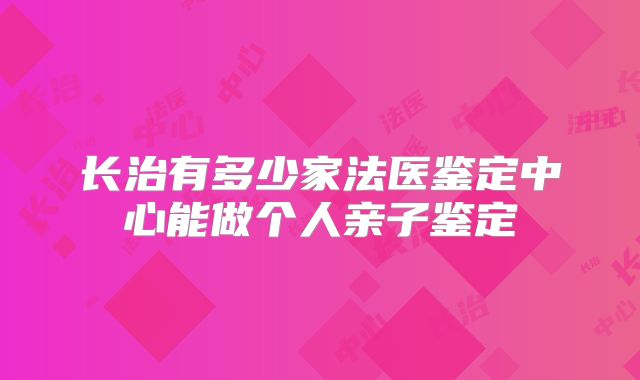 长治有多少家法医鉴定中心能做个人亲子鉴定