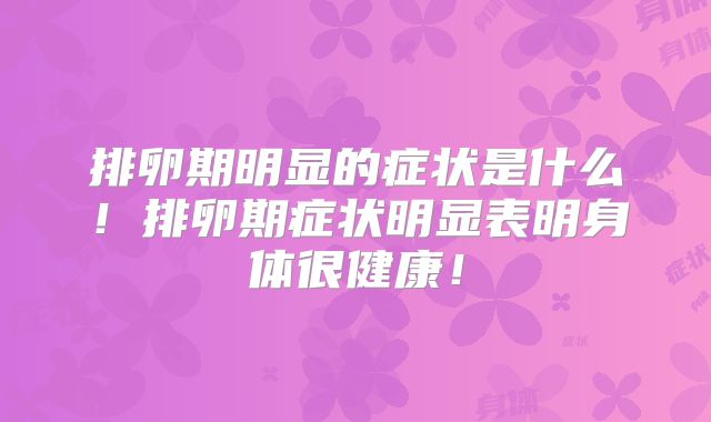 排卵期明显的症状是什么！排卵期症状明显表明身体很健康！
