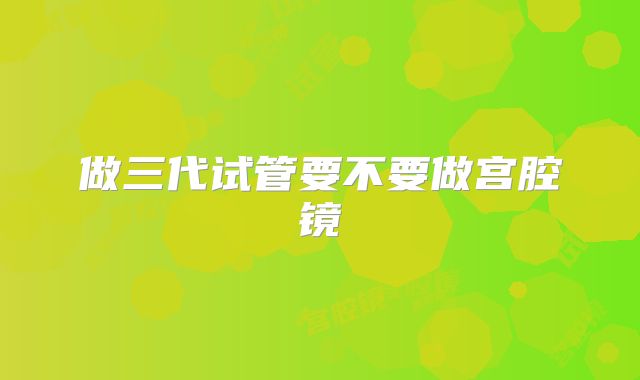 做三代试管要不要做宫腔镜