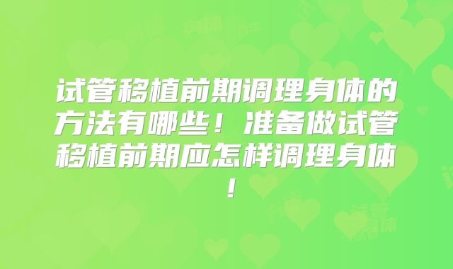 试管移植前期调理身体的方法有哪些!准备做试管移植前期应怎样调理身体!