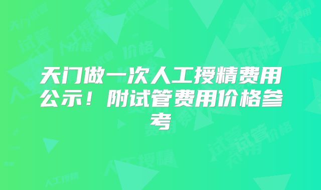 天门做一次人工授精费用公示!附试管费用价格参考