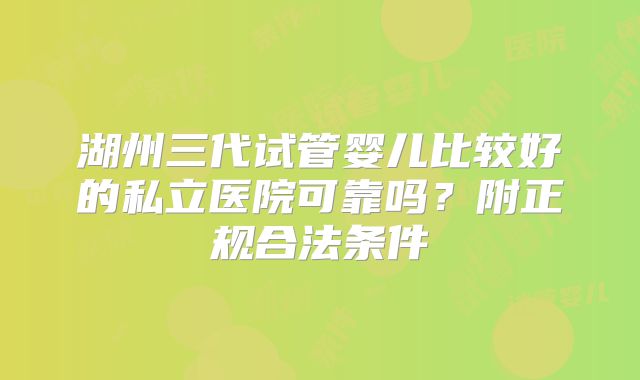 湖州三代试管婴儿比较好的私立医院可靠吗？附正规合法条件