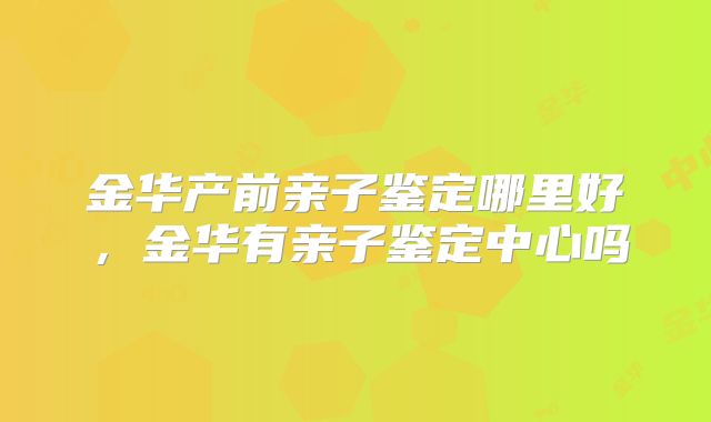 金华产前亲子鉴定哪里好,金华有亲子鉴定中心吗