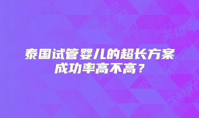 泰国试管婴儿的超长方案成功率高不高?