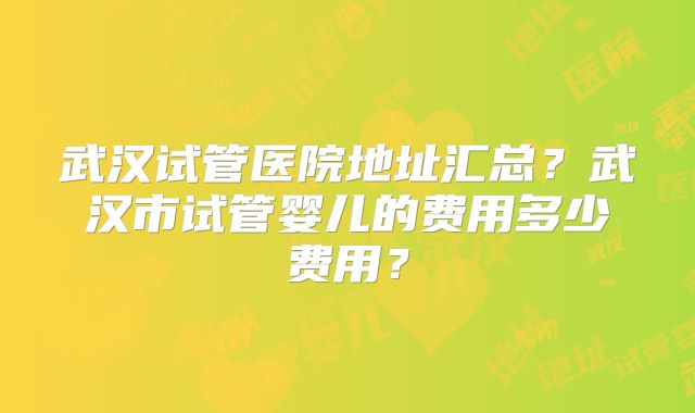 武汉试管医院地址汇总？武汉市试管婴儿的费用多少费用？