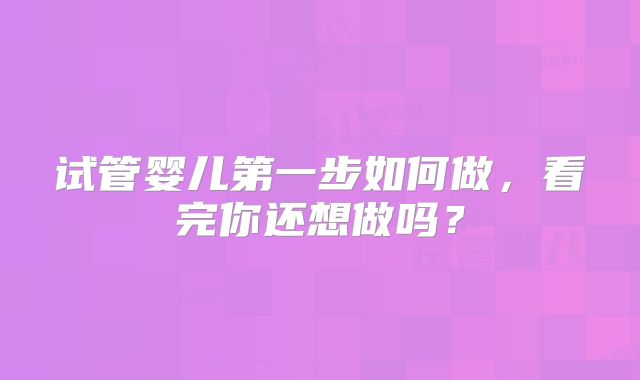 试管婴儿第一步如何做，看完你还想做吗？
