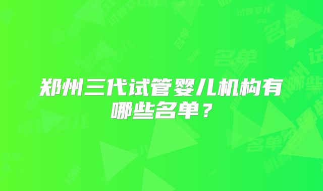 郑州三代试管婴儿机构有哪些名单?