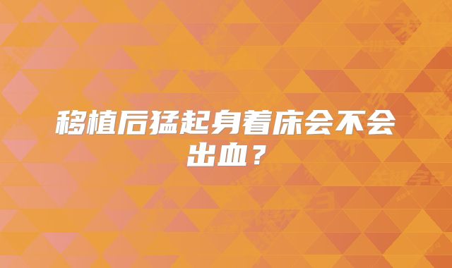 移植后猛起身着床会不会出血?