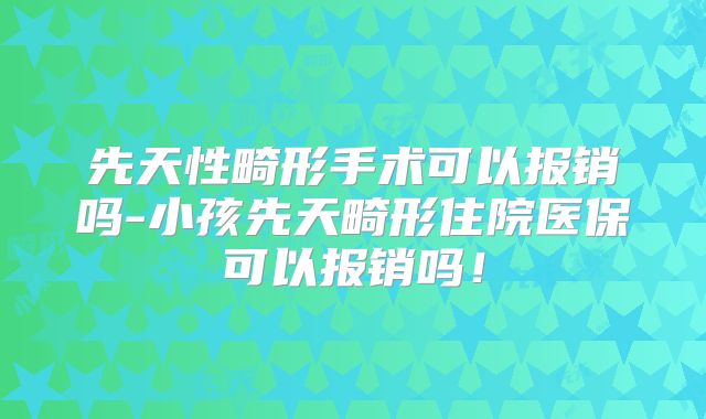 先天性畸形手术可以报销吗-小孩先天畸形住院医保可以报销吗！