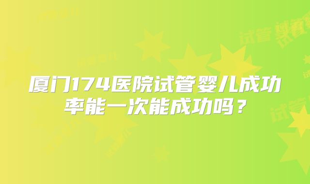 厦门174医院试管婴儿成功率能一次能成功吗？