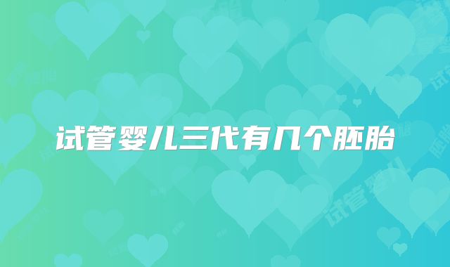 试管婴儿三代有几个胚胎