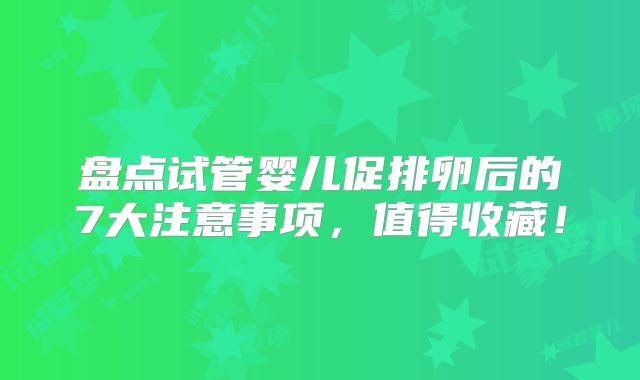 盘点试管婴儿促排卵后的7大注意事项,值得收藏!