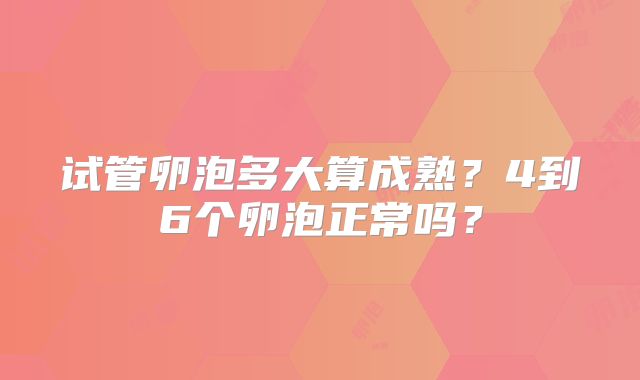 试管卵泡多大算成熟?4到6个卵泡正常吗?