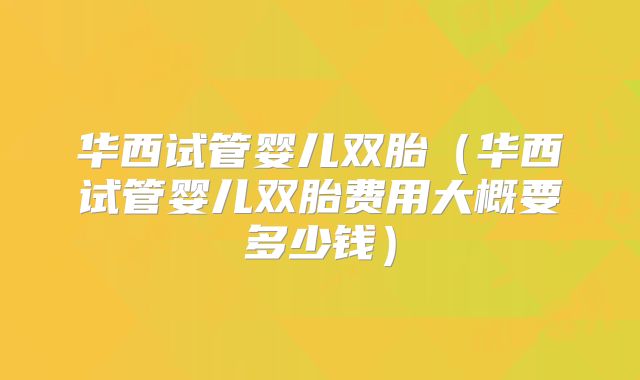 华西试管婴儿双胎（华西试管婴儿双胎费用大概要多少钱）