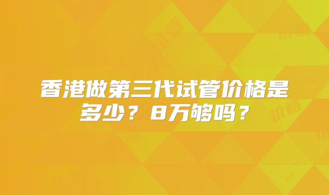 香港做第三代试管价格是多少？8万够吗？