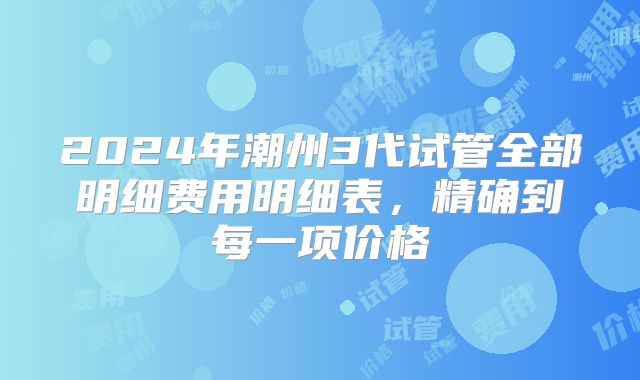 2024年潮州3代试管全部明细费用明细表,精确到每一项价格