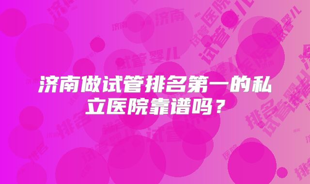 济南做试管排名第一的私立医院靠谱吗？