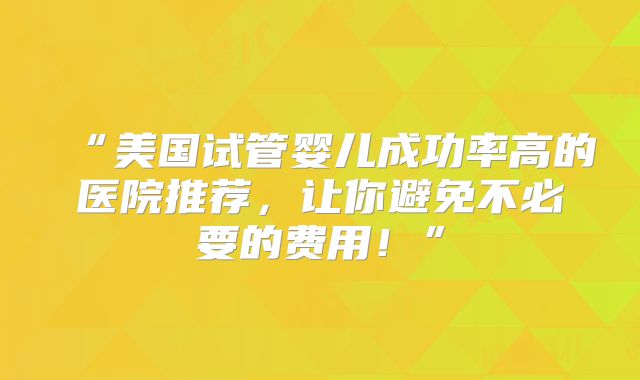 “美国试管婴儿成功率高的医院推荐，让你避免不必要的费用！”