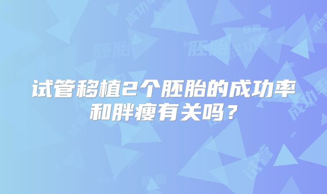 试管移植2个胚胎的成功率和胖瘦有关吗?