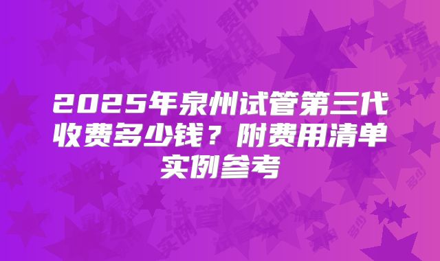 2025年泉州试管第三代收费多少钱？附费用清单实例参考