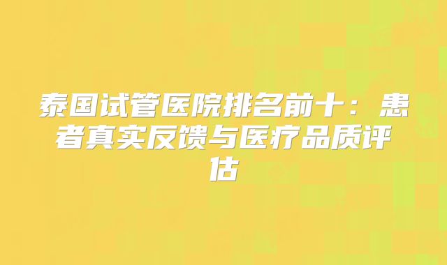 泰国试管医院排名前十:患者真实反馈与医疗品质评估