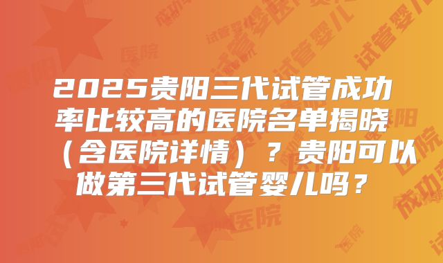 2025贵阳三代试管成功率比较高的医院名单揭晓(含医院详情)?贵阳可以做第三代试管婴儿吗?