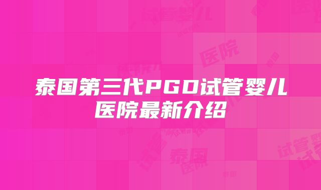 泰国第三代PGD试管婴儿医院最新介绍
