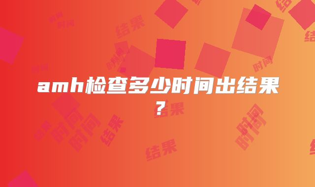 amh检查多少时间出结果？
