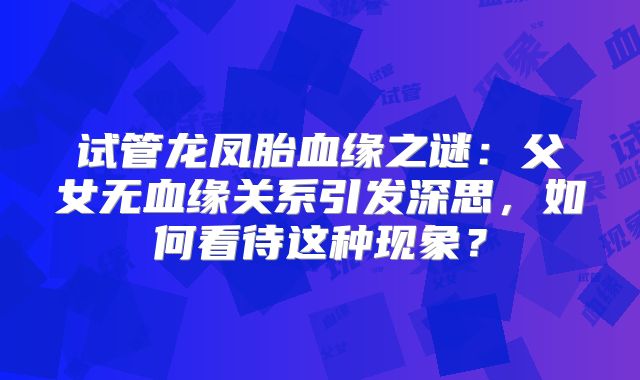 试管龙凤胎血缘之谜：父女无血缘关系引发深思，如何看待这种现象？