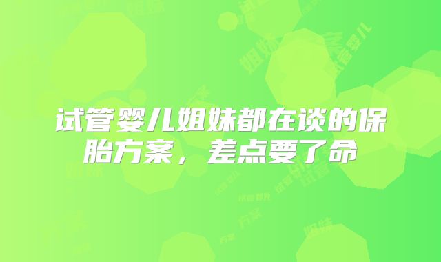 试管婴儿姐妹都在谈的保胎方案,差点要了命