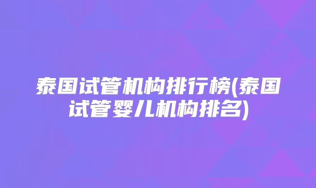 泰国试管机构排行榜(泰国试管婴儿机构排名)