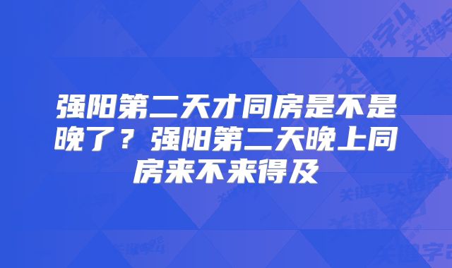 强阳第二天才同房是不是晚了?强阳第二天晚上同房来不来得及