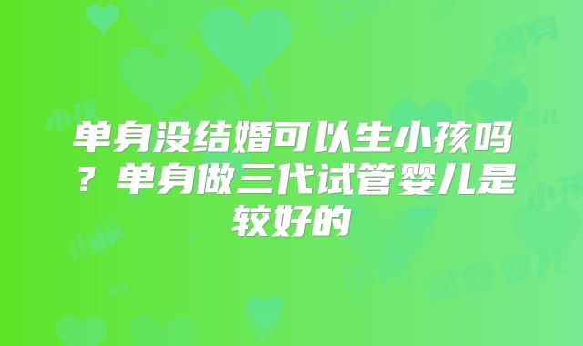 单身没结婚可以生小孩吗?单身做三代试管婴儿是较好的