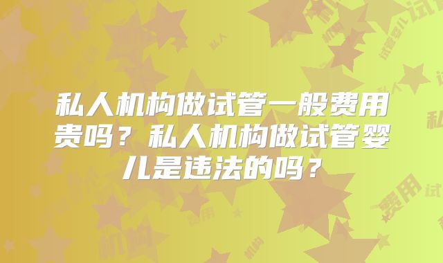 私人机构做试管一般费用贵吗？私人机构做试管婴儿是违法的吗？