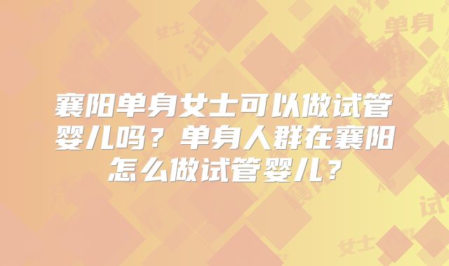 襄阳单身女士可以做试管婴儿吗？单身人群在襄阳怎么做试管婴儿？