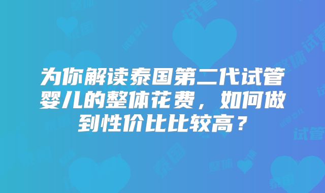 为你解读泰国第二代试管婴儿的整体花费，如何做到性价比比较高？