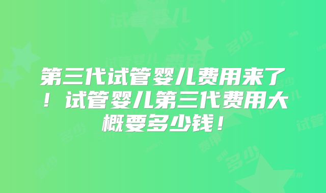 第三代试管婴儿费用来了!试管婴儿第三代费用大概要多少钱!
