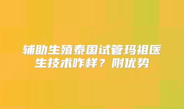 辅助生殖泰国试管玛祖医生技术咋样？附优势