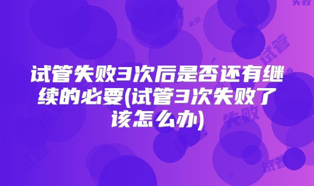 试管失败3次后是否还有继续的必要(试管3次失败了该怎么办)