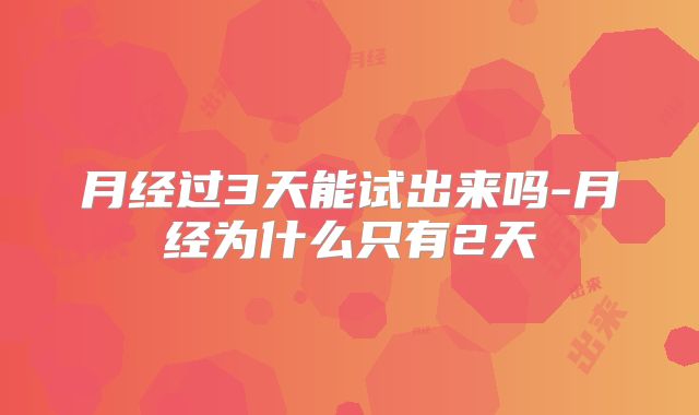 月经过3天能试出来吗-月经为什么只有2天