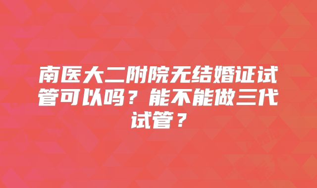 南医大二附院无结婚证试管可以吗？能不能做三代试管？